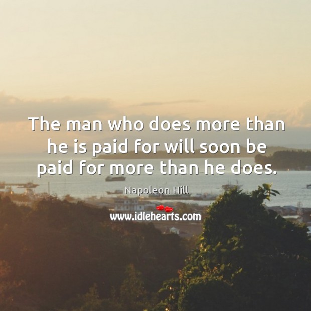 The man who does more than he is paid for will soon be paid for more than he does. Napoleon Hill Picture Quote