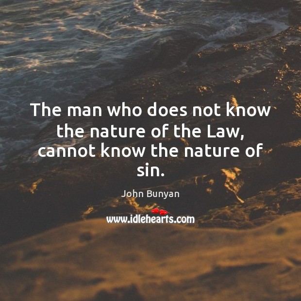 The man who does not know the nature of the Law, cannot know the nature of sin. John Bunyan Picture Quote