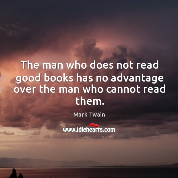The man who does not read good books has no advantage over the man who cannot read them. Mark Twain Picture Quote