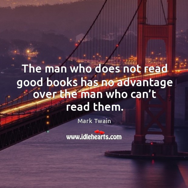 The man who does not read good books has no advantage over the man who can’t read them. Image