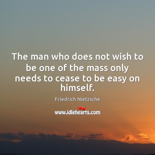 The man who does not wish to be one of the mass only needs to cease to be easy on himself. Image