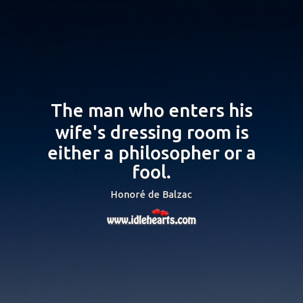 The man who enters his wife’s dressing room is either a philosopher or a fool. Honoré de Balzac Picture Quote