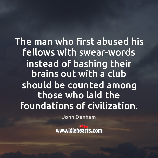 The man who first abused his fellows with swear-words instead of bashing John Denham Picture Quote