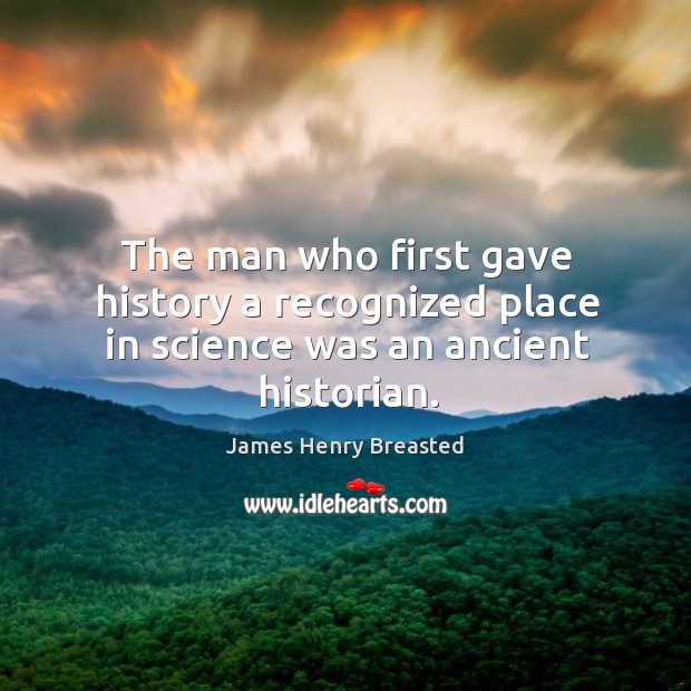 The man who first gave history a recognized place in science was an ancient historian. James Henry Breasted Picture Quote