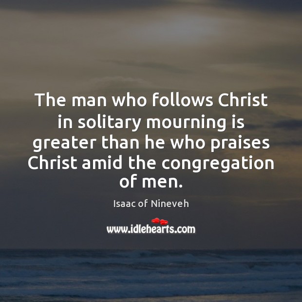 The man who follows Christ in solitary mourning is greater than he Isaac of Nineveh Picture Quote