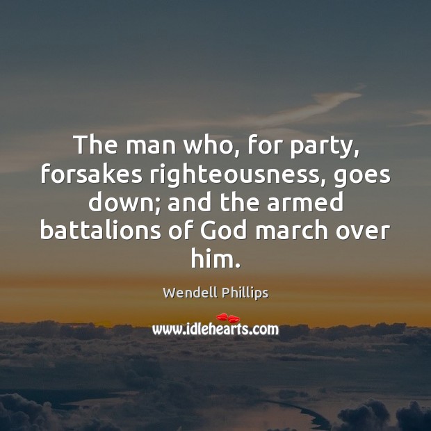 The man who, for party, forsakes righteousness, goes down; and the armed Wendell Phillips Picture Quote