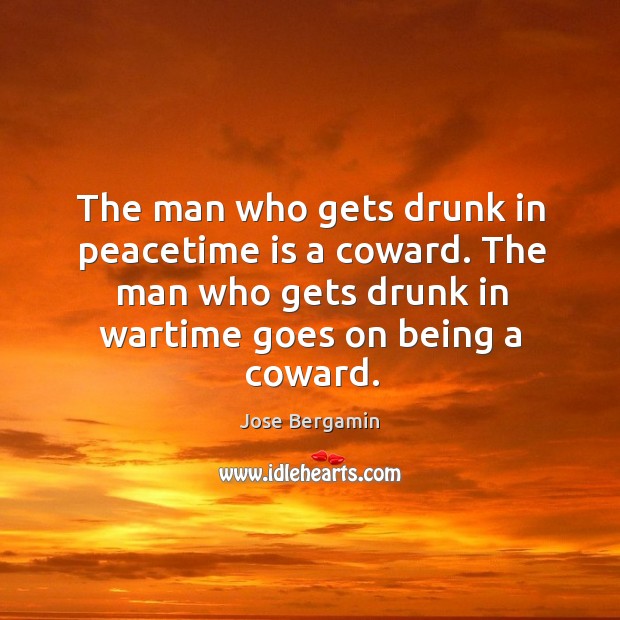 The man who gets drunk in peacetime is a coward. The man who gets drunk in wartime goes on being a coward. 