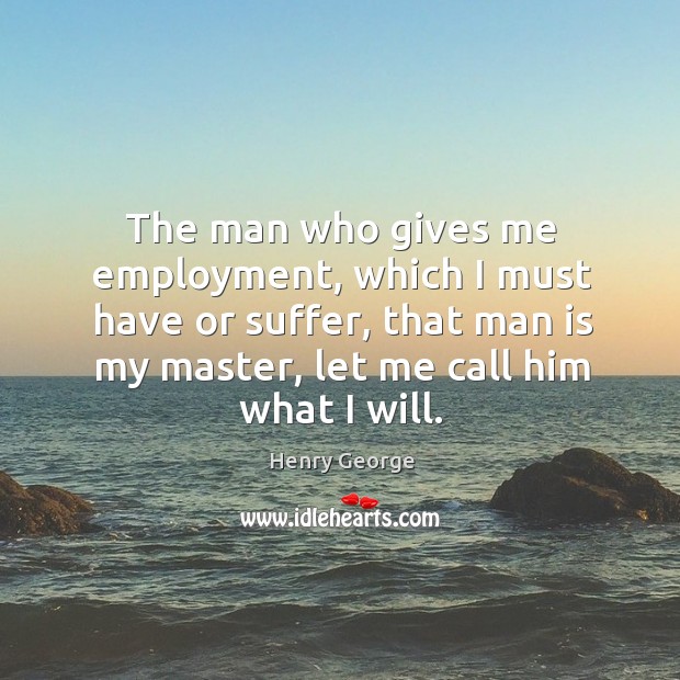 The man who gives me employment, which I must have or suffer, that man is my master Henry George Picture Quote