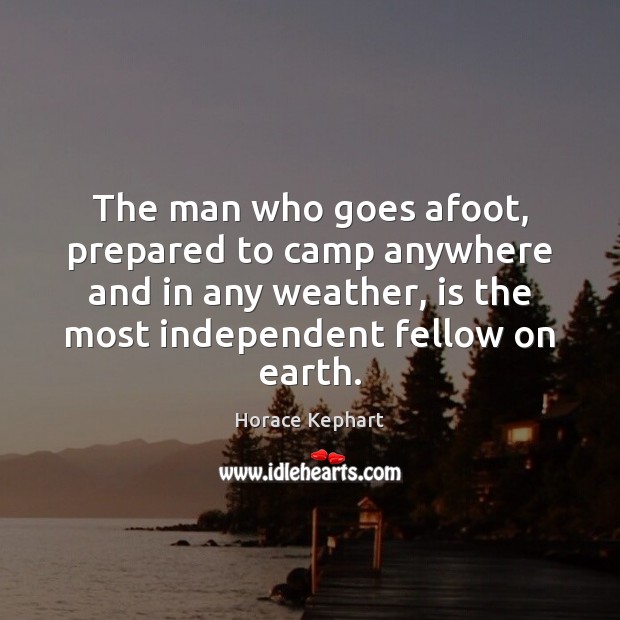 The man who goes afoot, prepared to camp anywhere and in any Horace Kephart Picture Quote