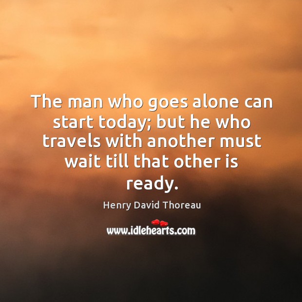 The man who goes alone can start today; but he who travels with another must wait till that other is ready. Image