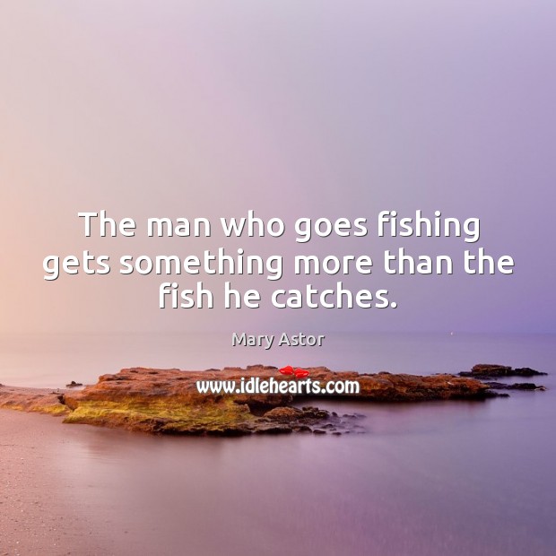 The man who goes fishing gets something more than the fish he catches. Mary Astor Picture Quote