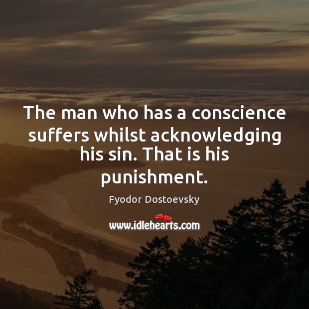 The man who has a conscience suffers whilst acknowledging his sin. That is his punishment. Fyodor Dostoevsky Picture Quote
