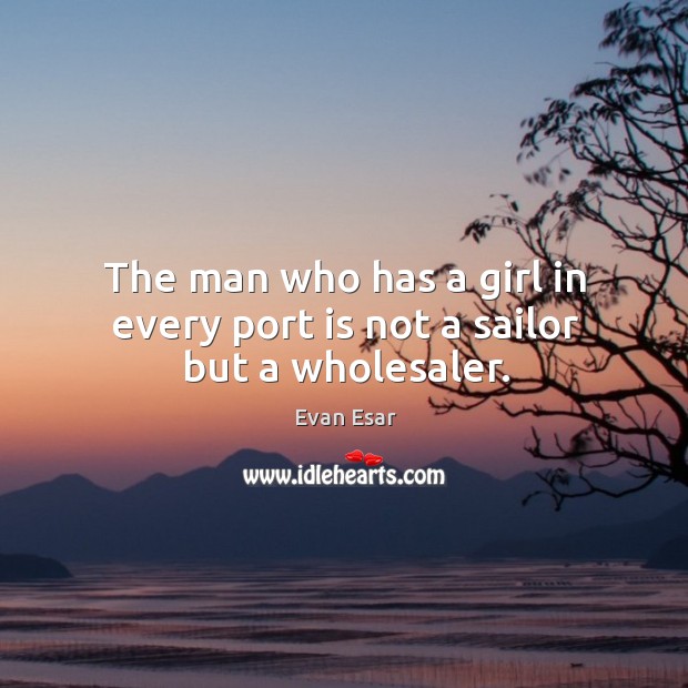The man who has a girl in every port is not a sailor but a wholesaler. Evan Esar Picture Quote
