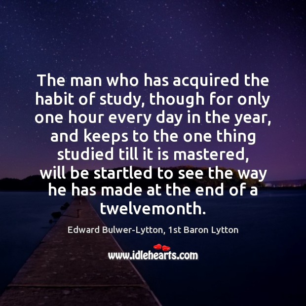 The man who has acquired the habit of study, though for only Edward Bulwer-Lytton, 1st Baron Lytton Picture Quote
