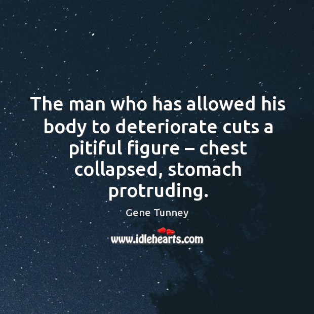 The man who has allowed his body to deteriorate cuts a pitiful figure – chest collapsed, stomach protruding. Gene Tunney Picture Quote