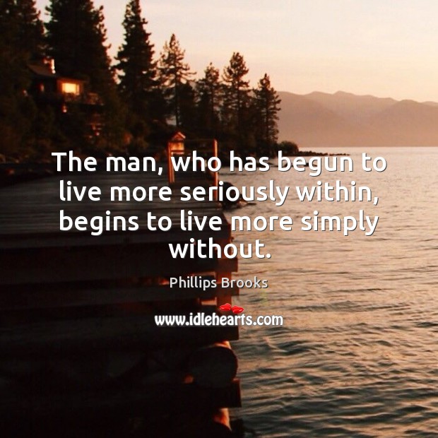 The man, who has begun to live more seriously within, begins to live more simply without. 