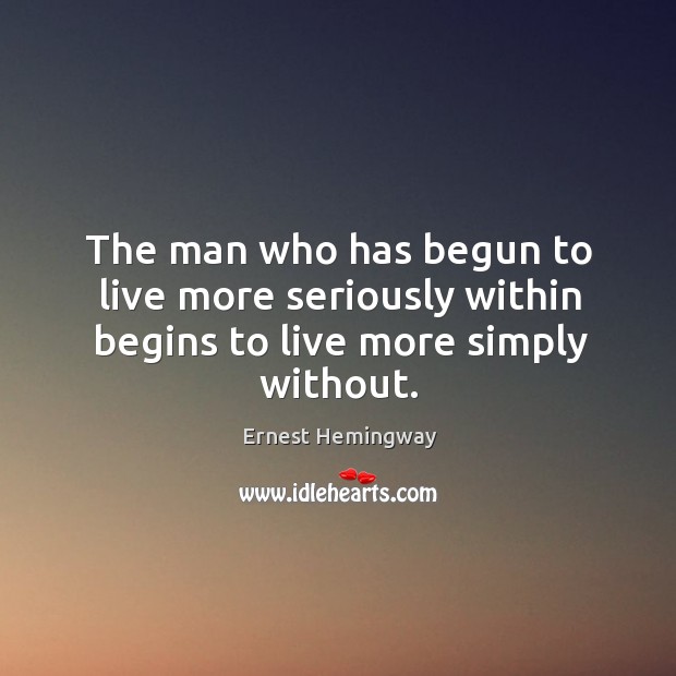 The man who has begun to live more seriously within begins to live more simply without. Ernest Hemingway Picture Quote