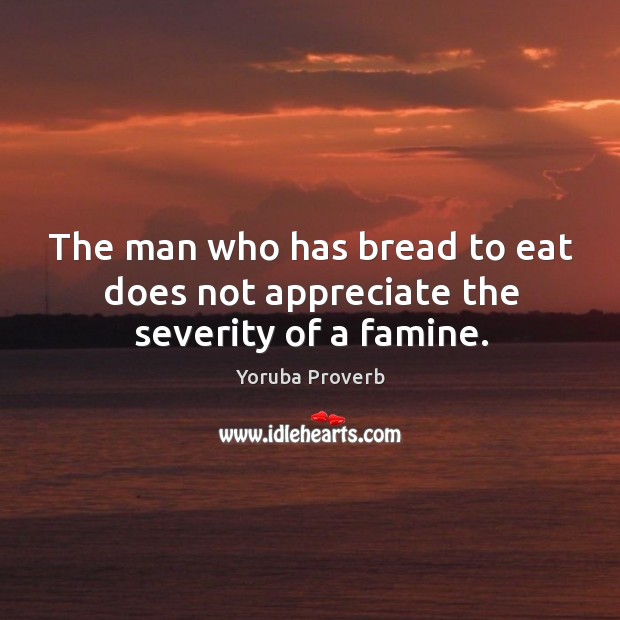 The man who has bread to eat does not appreciate the severity of a famine. Yoruba Proverbs Image