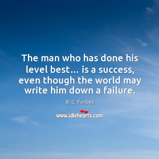 The man who has done his level best… is a success, even though the world may write him down a failure. B. C. Forbes Picture Quote