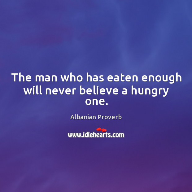 The man who has eaten enough will never believe a hungry one. Albanian Proverbs Image