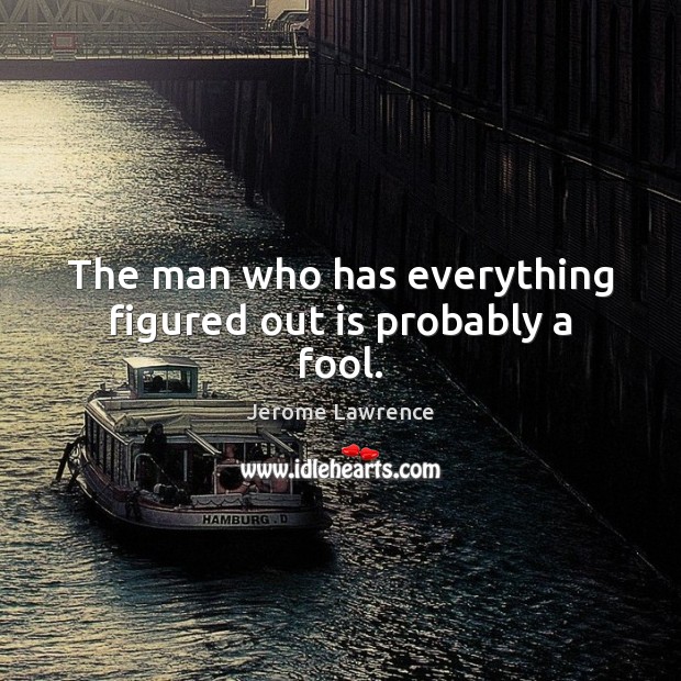 The man who has everything figured out is probably a fool. Jerome Lawrence Picture Quote