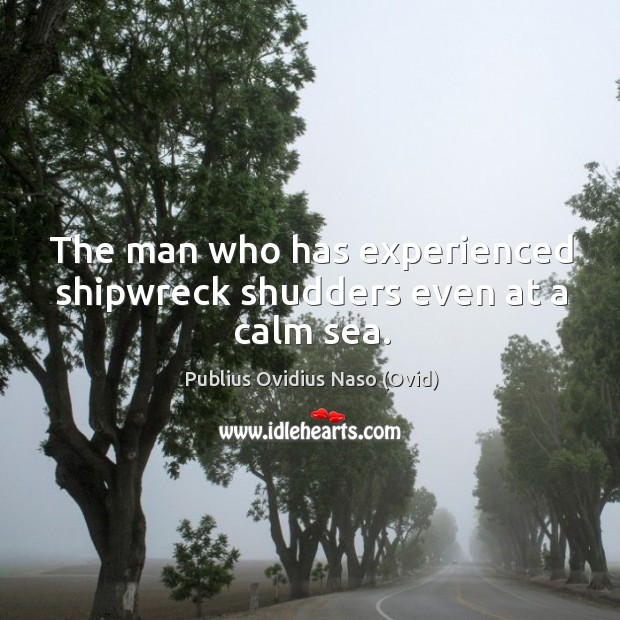 The man who has experienced shipwreck shudders even at a calm sea. Publius Ovidius Naso (Ovid) Picture Quote