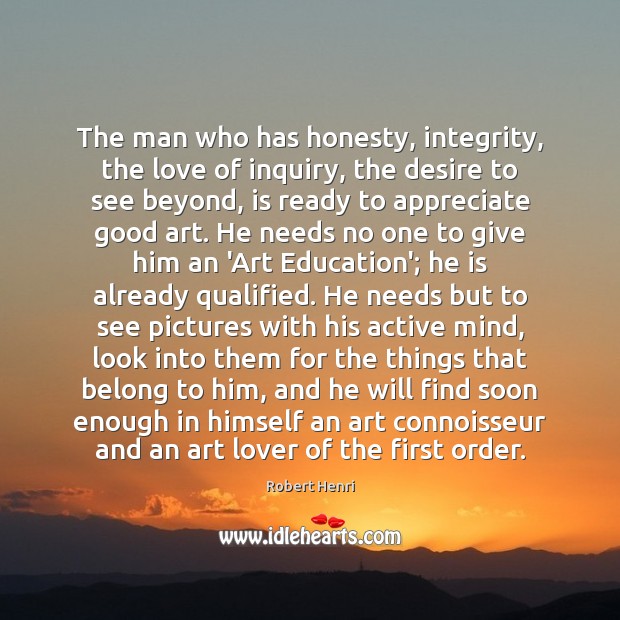 The man who has honesty, integrity, the love of inquiry, the desire Robert Henri Picture Quote