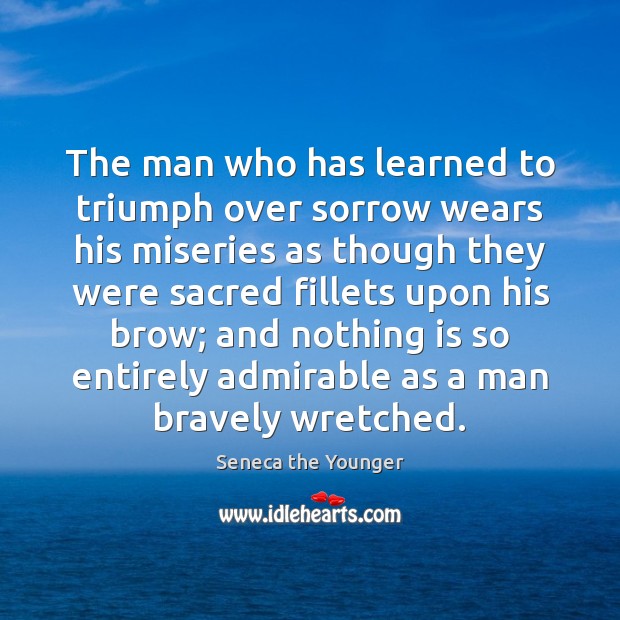 The man who has learned to triumph over sorrow wears his miseries Seneca the Younger Picture Quote