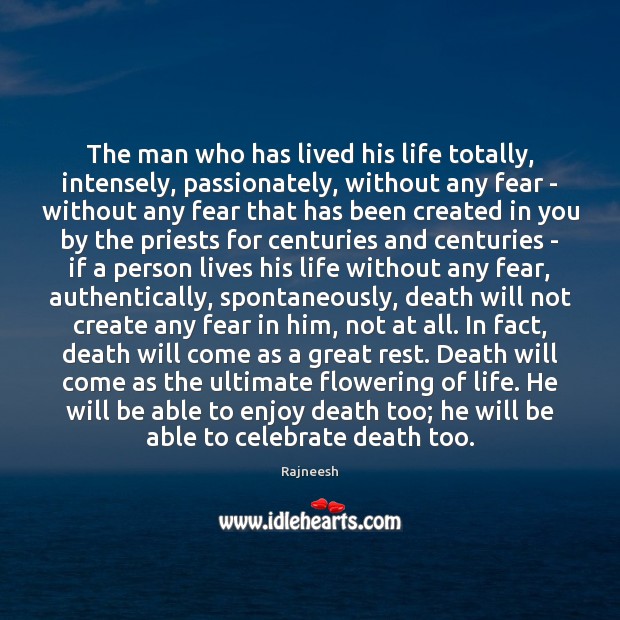 The man who has lived his life totally, intensely, passionately, without any 