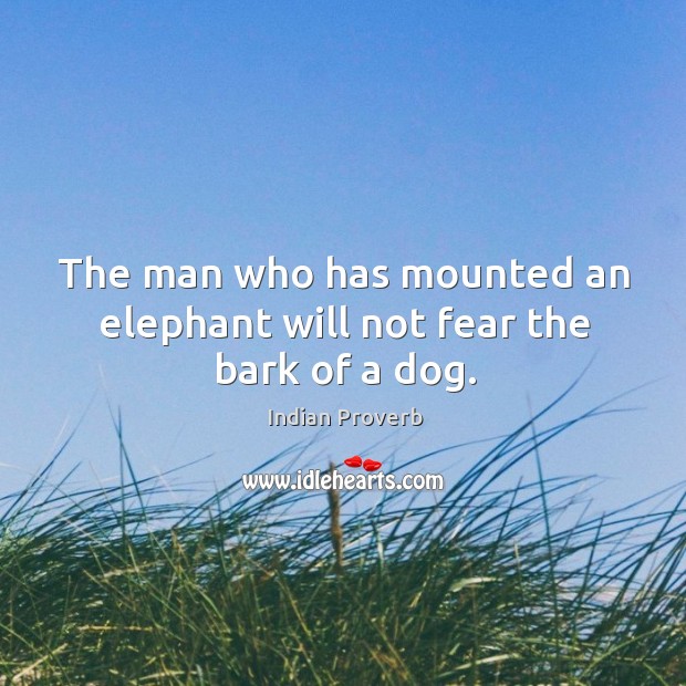 The man who has mounted an elephant will not fear the bark of a dog. Indian Proverbs Image
