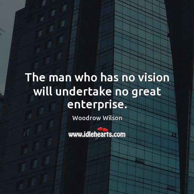 The man who has no vision will undertake no great enterprise. Woodrow Wilson Picture Quote
