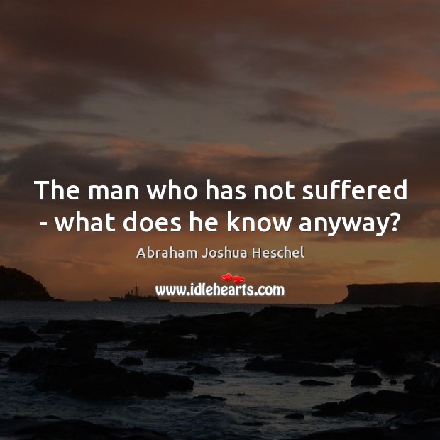 The man who has not suffered – what does he know anyway? Abraham Joshua Heschel Picture Quote