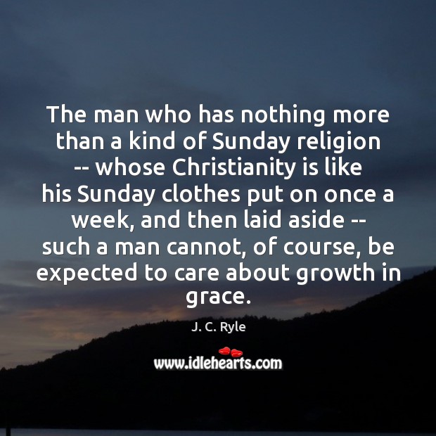 The man who has nothing more than a kind of Sunday religion J. C. Ryle Picture Quote