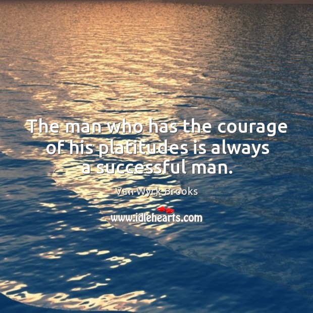 The man who has the courage of his platitudes is always a successful man. Van Wyck Brooks Picture Quote