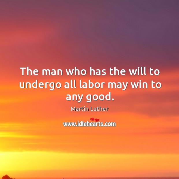 The man who has the will to undergo all labor may win to any good. Martin Luther Picture Quote