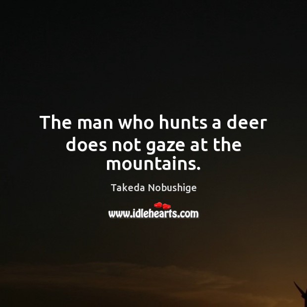 The man who hunts a deer does not gaze at the mountains. Takeda Nobushige Picture Quote