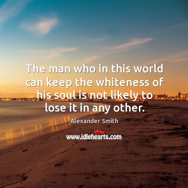 The man who in this world can keep the whiteness of his soul is not likely to lose it in any other. Image