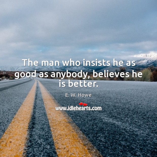The man who insists he as good as anybody, believes he is better. Image
