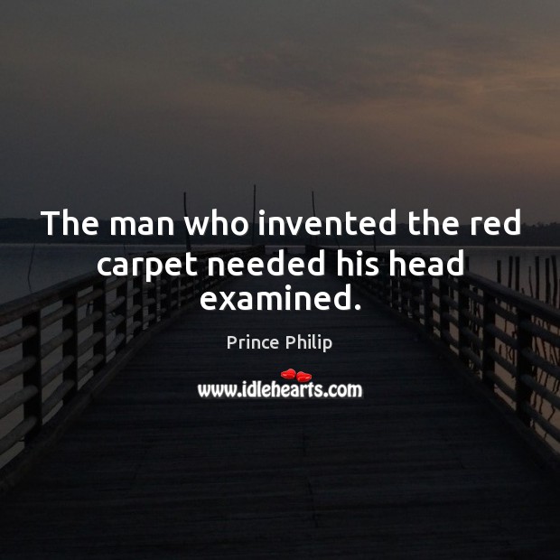The man who invented the red carpet needed his head examined. Prince Philip Picture Quote