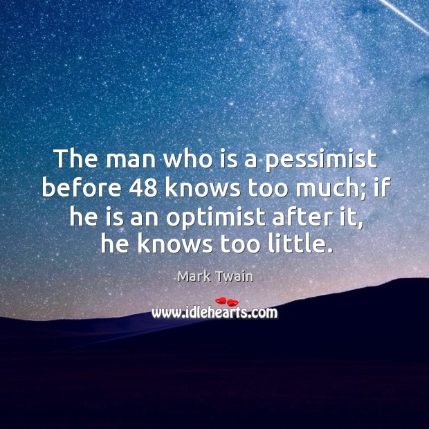 The man who is a pessimist before 48 knows too much; if he is an optimist after it, he knows too little. Mark Twain Picture Quote