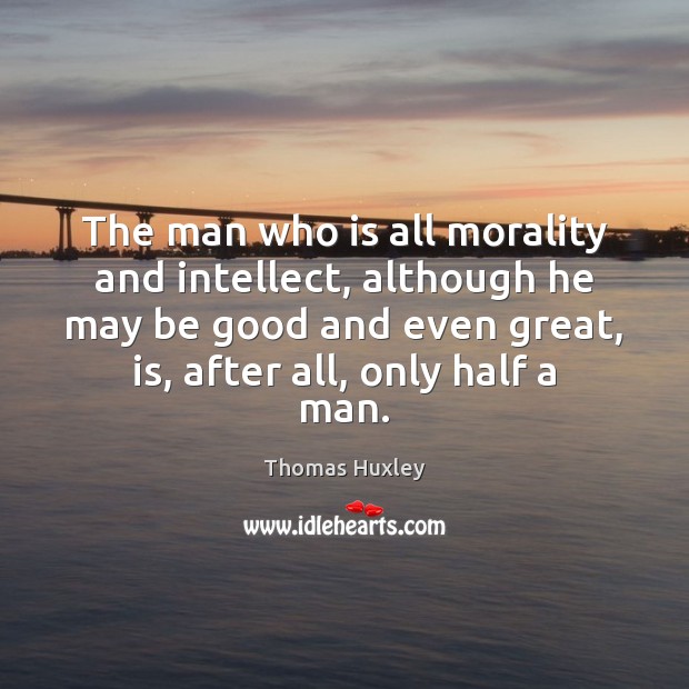 The man who is all morality and intellect, although he may be Thomas Huxley Picture Quote