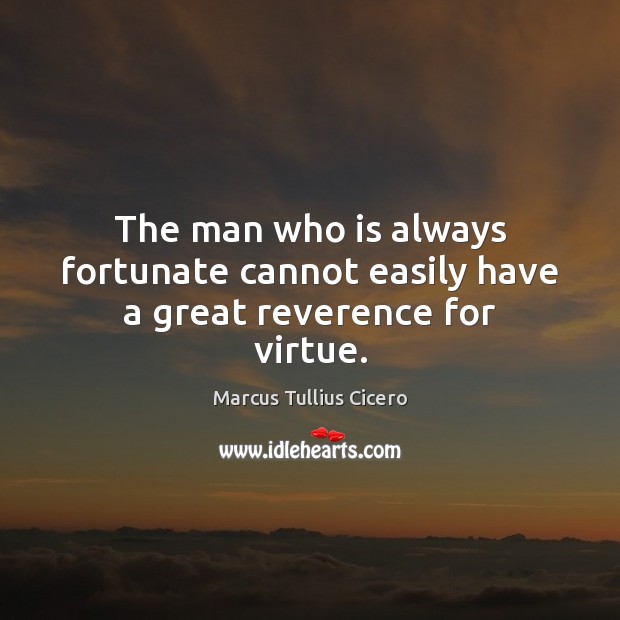 The man who is always fortunate cannot easily have a great reverence for virtue. Marcus Tullius Cicero Picture Quote