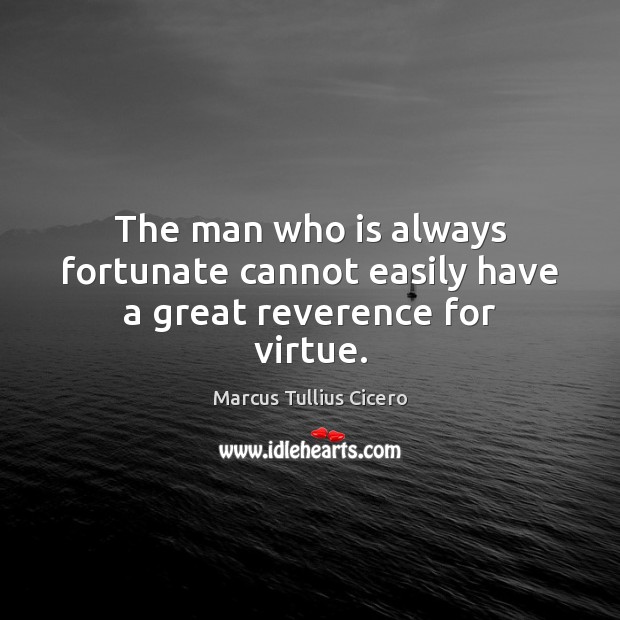 The man who is always fortunate cannot easily have a great reverence for virtue. Marcus Tullius Cicero Picture Quote