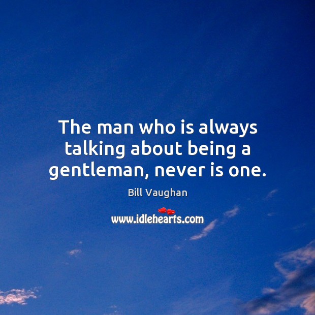 The man who is always talking about being a gentleman, never is one. Bill Vaughan Picture Quote