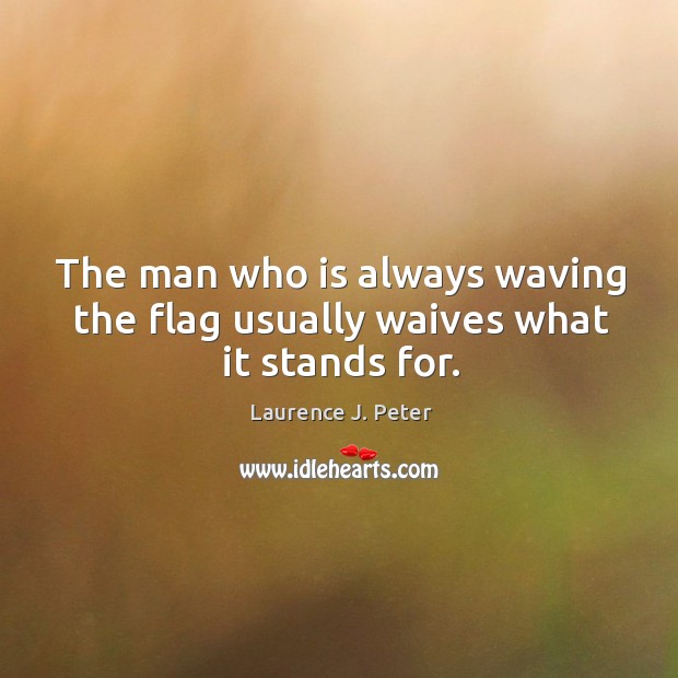 The man who is always waving the flag usually waives what it stands for. Laurence J. Peter Picture Quote