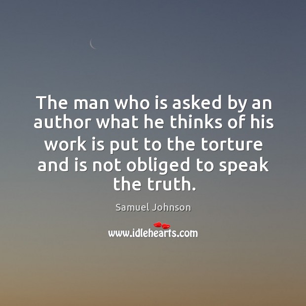 The man who is asked by an author what he thinks of his work is put to the torture Samuel Johnson Picture Quote