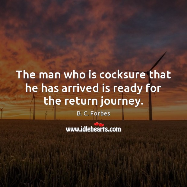 The man who is cocksure that he has arrived is ready for the return journey. B. C. Forbes Picture Quote