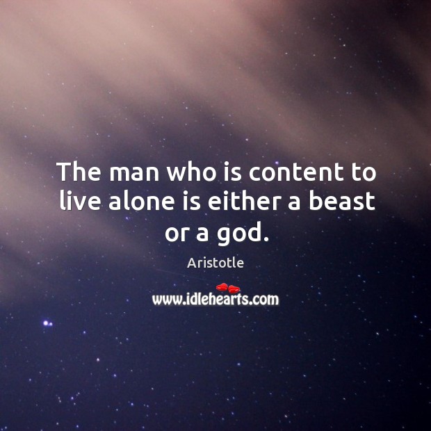 The man who is content to live alone is either a beast or a God. Aristotle Picture Quote