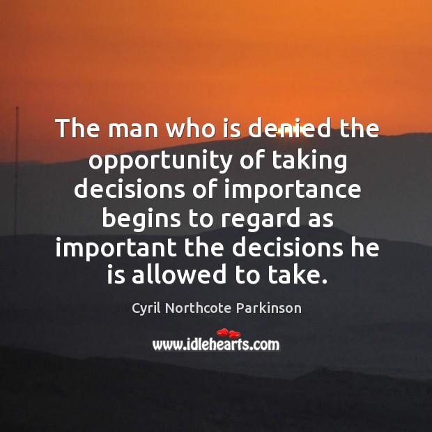 The man who is denied the opportunity of taking decisions of importance begins to Cyril Northcote Parkinson Picture Quote