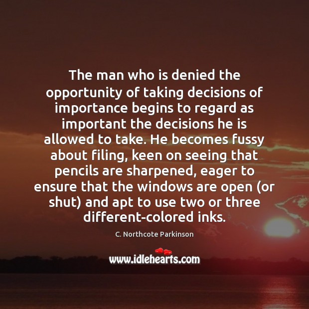 The man who is denied the opportunity of taking decisions of importance C. Northcote Parkinson Picture Quote